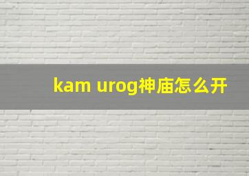 kam urog神庙怎么开